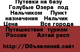 Путевки на базу“Голубые Озера“ под Нальчиком. › Пункт назначения ­ Нальчик › Цена ­ 6 790 - Все города Путешествия, туризм » Россия   . Алтай респ.